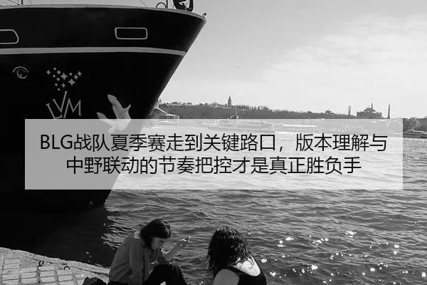 BLG战队夏季赛走到关键路口，版本理解与中野联动的节奏把控才是真正胜负手